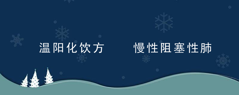 温阳化饮方  慢性阻塞性肺疾病寒饮蕴肺证